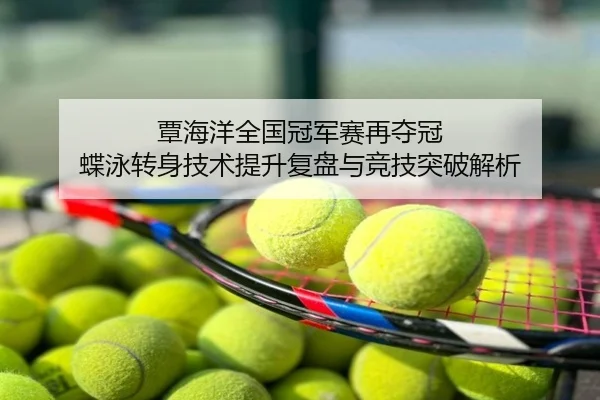 覃海洋全国冠军赛再夺冠 蝶泳转身技术提升复盘与竞技突破解析